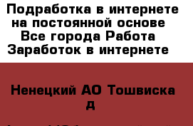 Подработка в интернете на постоянной основе - Все города Работа » Заработок в интернете   . Ненецкий АО,Тошвиска д.